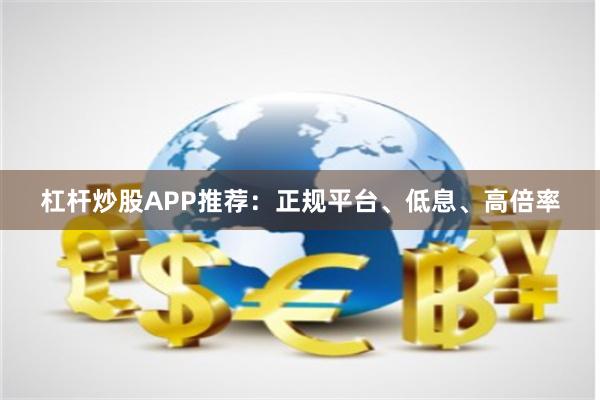 杠杆炒股APP推荐:正规平台、低息、高倍率
