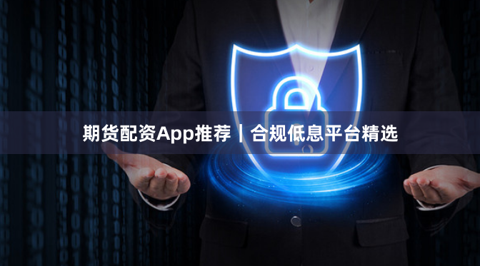 期货配资App推荐｜合规低息平台精选