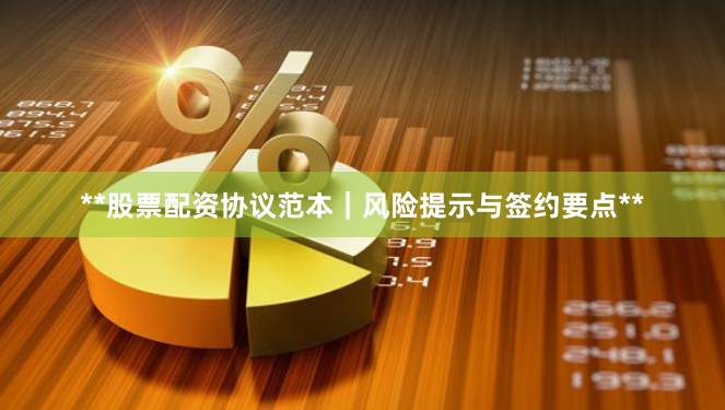 **股票配资协议范本|风险提示与签约要点**