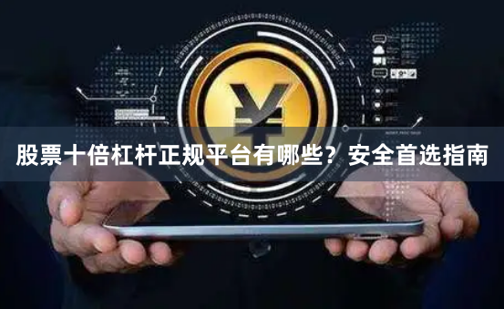 股票十倍杠杆正规平台有哪些？安全首选指南