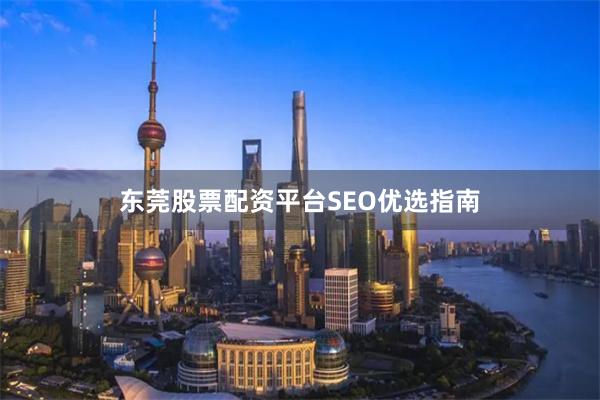 东莞股票配资平台SEO优选指南