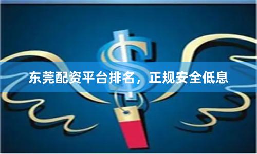 东莞配资平台排名，正规安全低息