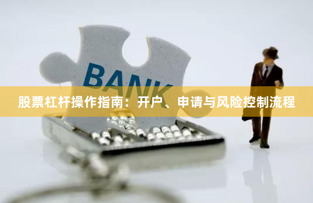 股票杠杆操作指南：开户、申请与风险控制流程