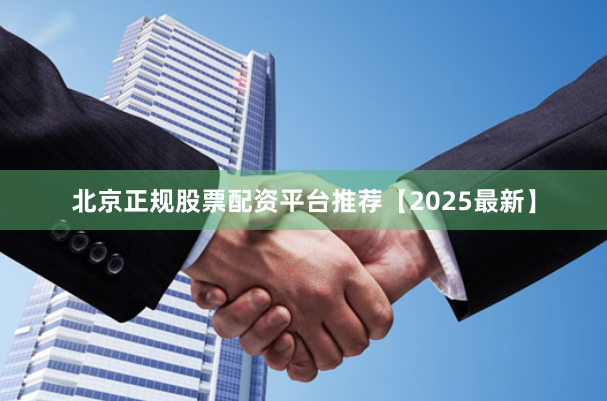 北京正规股票配资平台推荐【2025最新】
