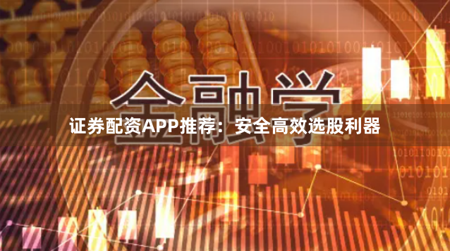 证券配资APP推荐：安全高效选股利器