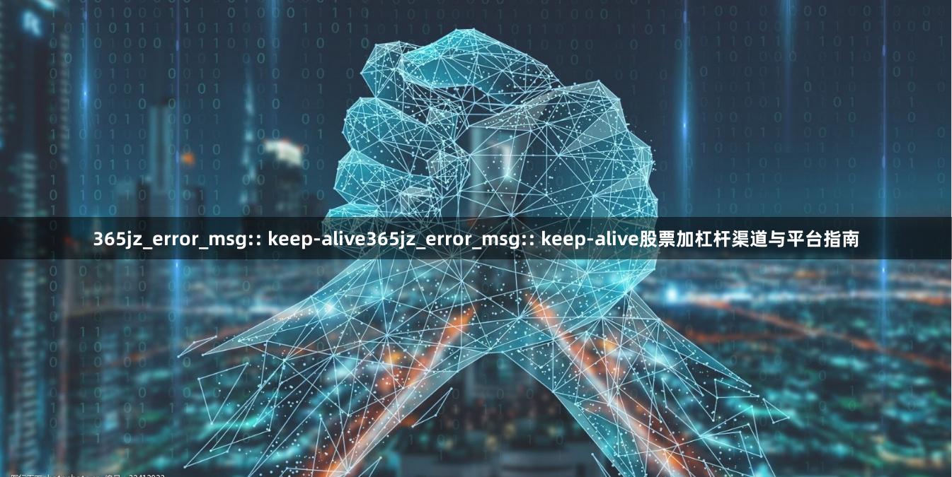 365jz_error_msg:: keep-alive365jz_error_msg:: keep-alive股票加杠杆渠道与平台指南