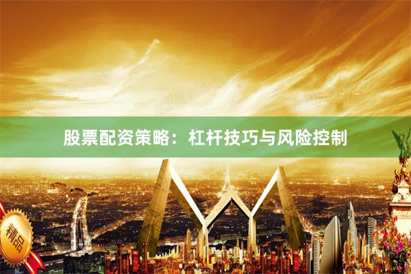 股票配资策略：杠杆技巧与风险控制