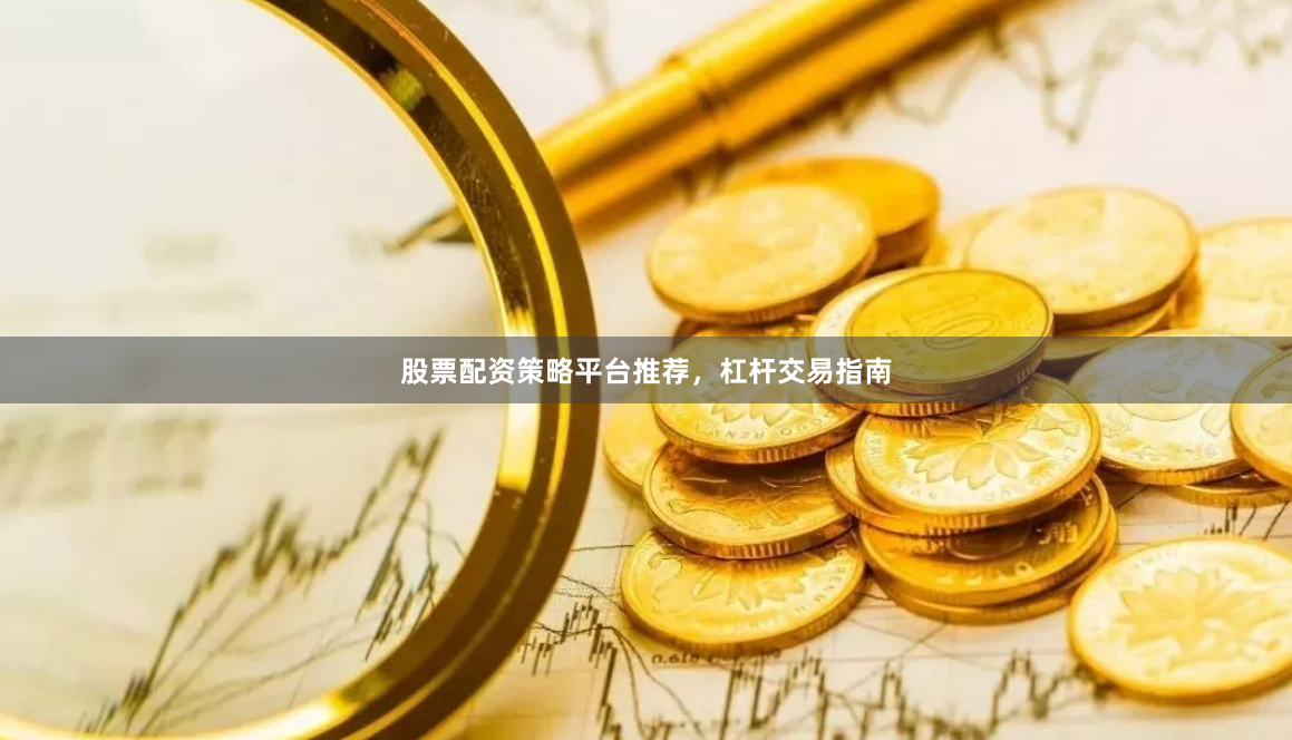 股票配资策略平台推荐，杠杆交易指南