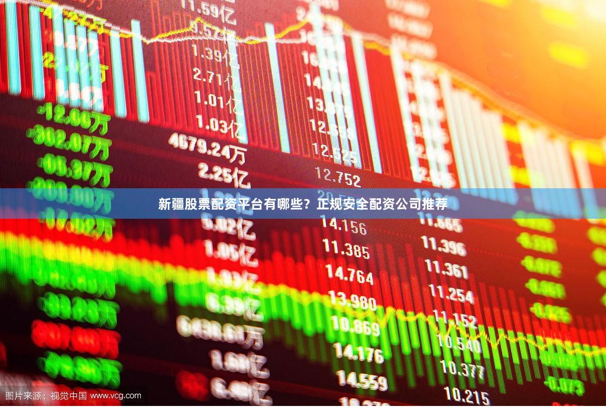 新疆股票配资平台有哪些？正规安全配资公司推荐