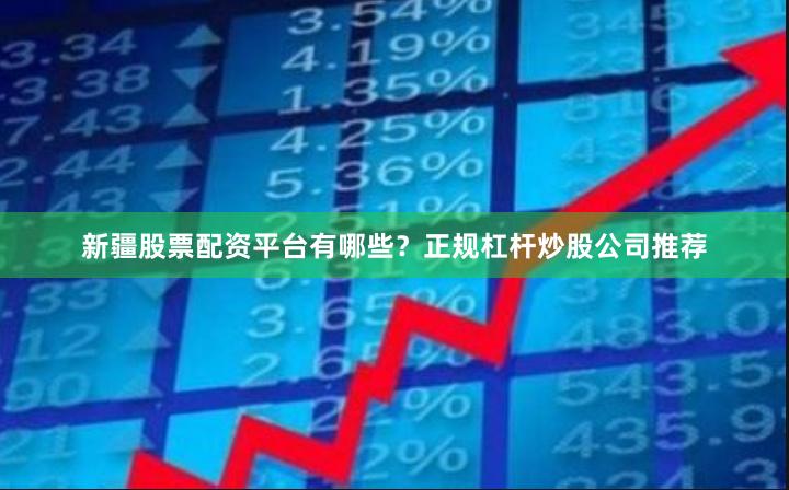 新疆股票配资平台有哪些？正规杠杆炒股公司推荐