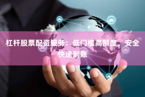 杠杆股票配资服务：低门槛高额度，安全快速到账