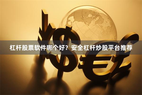 杠杆股票软件哪个好？安全杠杆炒股平台推荐