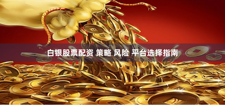 白银股票配资 策略 风险 平台选择指南