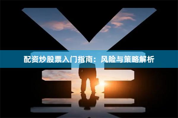 配资炒股票入门指南：风险与策略解析