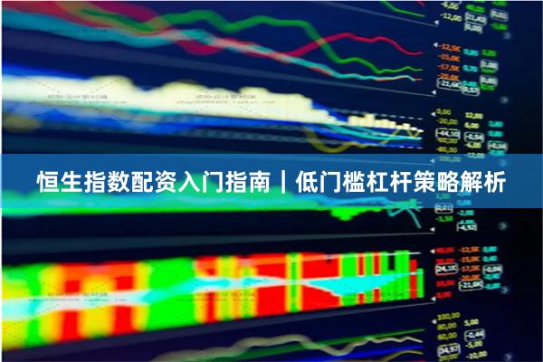 恒生指数配资入门指南｜低门槛杠杆策略解析