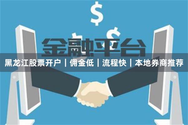 黑龙江股票开户｜佣金低｜流程快｜本地券商推荐