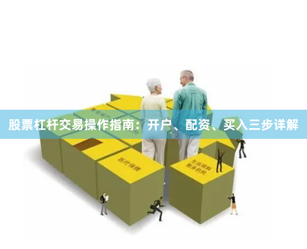 股票杠杆交易操作指南：开户、配资、买入三步详解