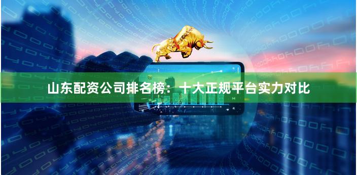 山东配资公司排名榜：十大正规平台实力对比