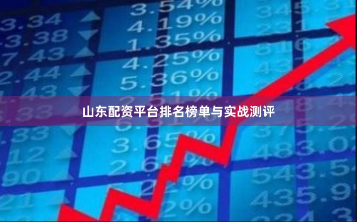 山东配资平台排名榜单与实战测评