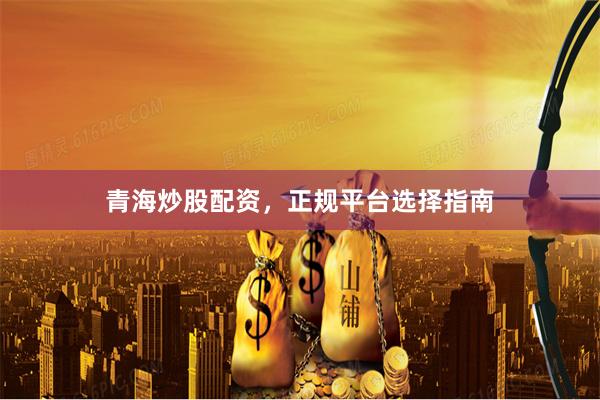 青海炒股配资，正规平台选择指南