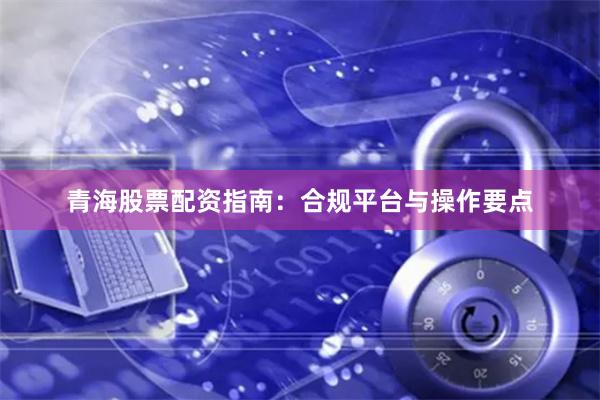 青海股票配资指南:合规平台与操作要点